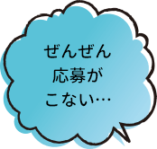 ぜんぜん応募がこない…
